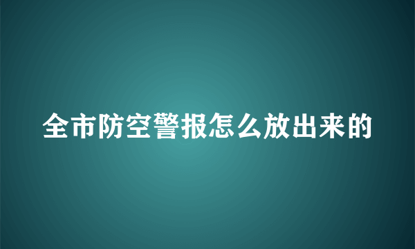 全市防空警报怎么放出来的