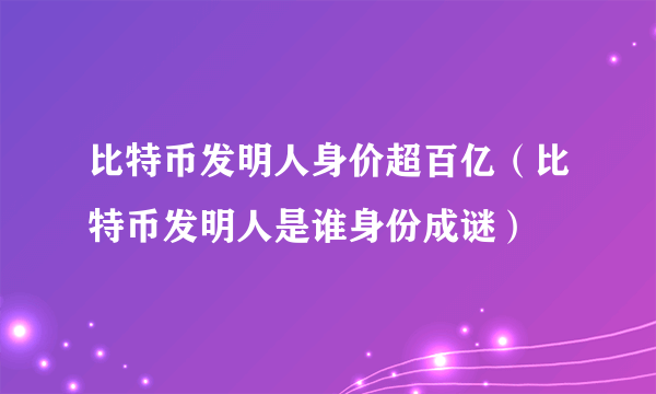 比特币发明人身价超百亿（比特币发明人是谁身份成谜）