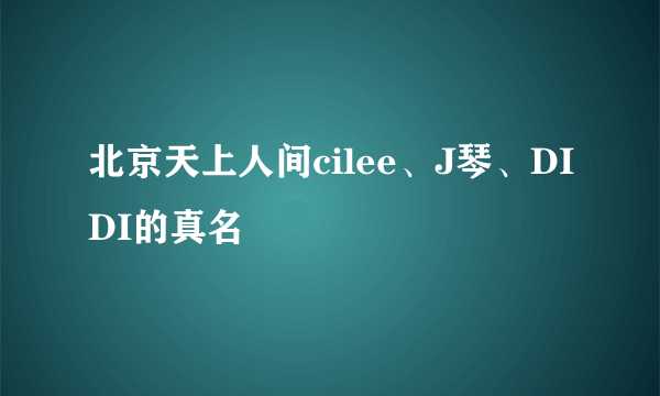 北京天上人间cilee、J琴、DIDI的真名