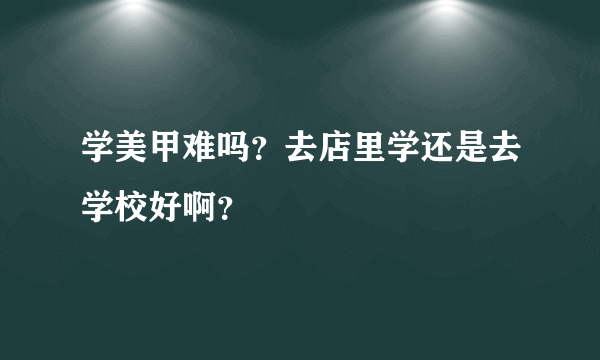 学美甲难吗？去店里学还是去学校好啊？