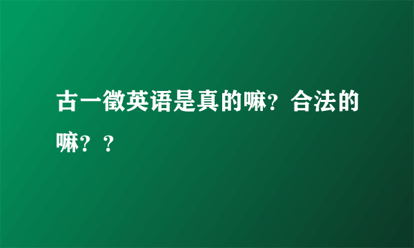 古一徵英语是真的嘛？合法的嘛？？