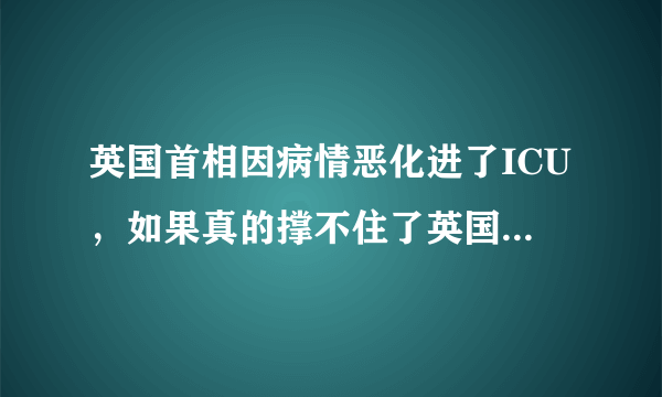 英国首相因病情恶化进了ICU，如果真的撑不住了英国会怎么样？