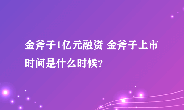 金斧子1亿元融资 金斧子上市时间是什么时候？