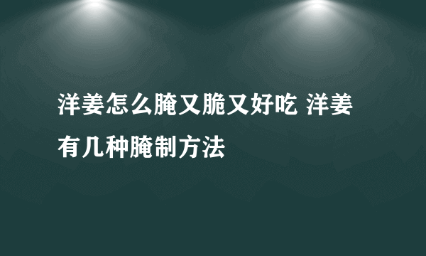 洋姜怎么腌又脆又好吃 洋姜有几种腌制方法