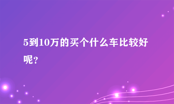 5到10万的买个什么车比较好呢？