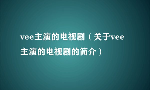 vee主演的电视剧（关于vee主演的电视剧的简介）