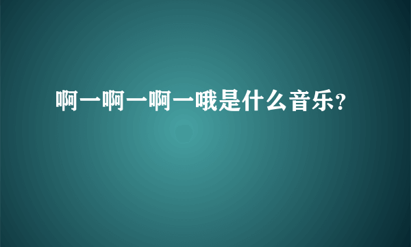 啊一啊一啊一哦是什么音乐？