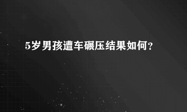 5岁男孩遭车碾压结果如何？