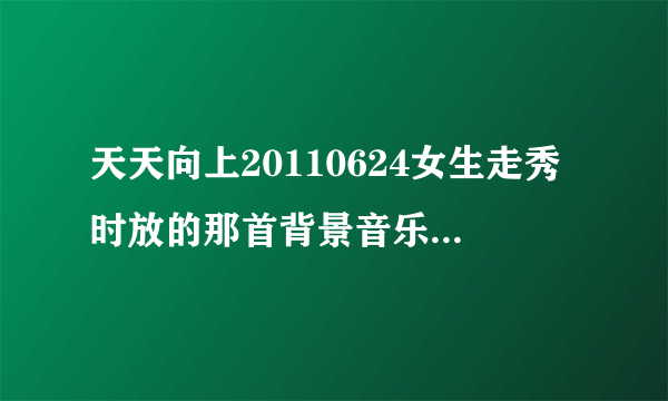 天天向上20110624女生走秀时放的那首背景音乐是谁唱.