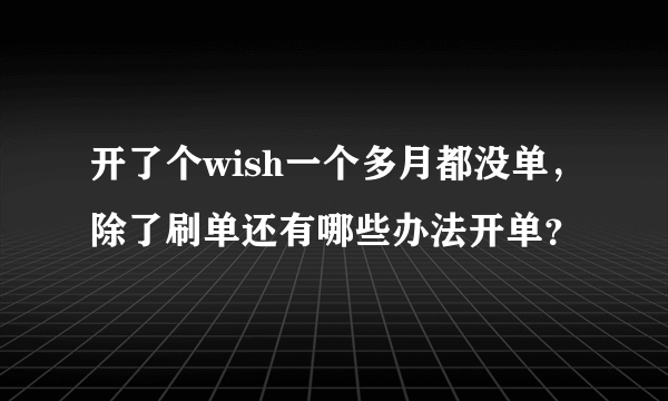 开了个wish一个多月都没单，除了刷单还有哪些办法开单？