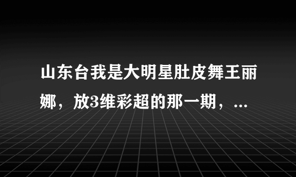 山东台我是大明星肚皮舞王丽娜，放3维彩超的那一期，求视频，谁知道谢谢！！