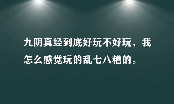 九阴真经到底好玩不好玩，我怎么感觉玩的乱七八糟的。