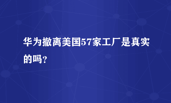 华为撤离美国57家工厂是真实的吗？