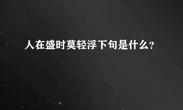 人在盛时莫轻浮下句是什么？