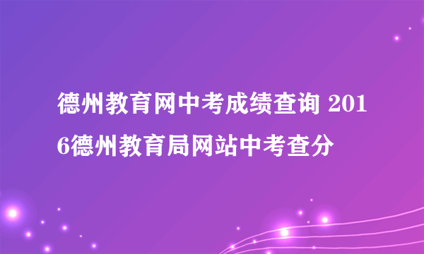 德州教育网中考成绩查询 2016德州教育局网站中考查分