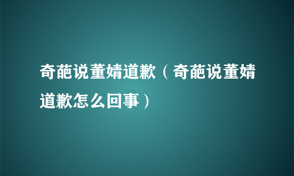 奇葩说董婧道歉（奇葩说董婧道歉怎么回事）