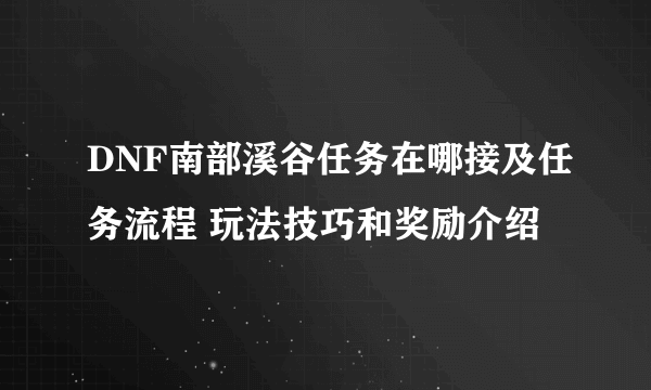 DNF南部溪谷任务在哪接及任务流程 玩法技巧和奖励介绍