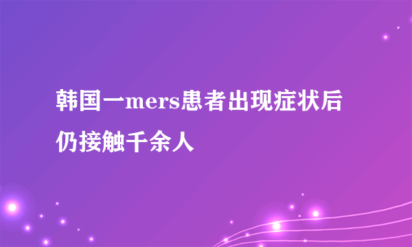 韩国一mers患者出现症状后仍接触千余人