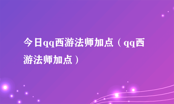 今日qq西游法师加点（qq西游法师加点）