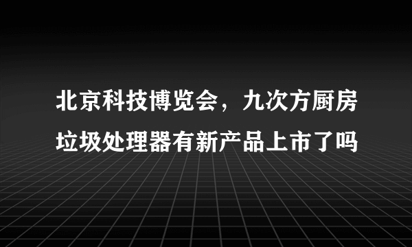 北京科技博览会，九次方厨房垃圾处理器有新产品上市了吗