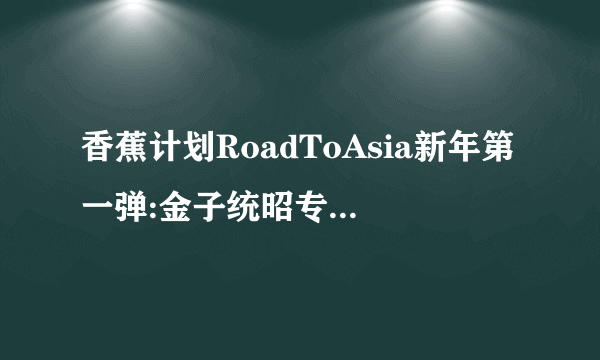 香蕉计划RoadToAsia新年第一弹:金子统昭专场正式开票！-飞外网