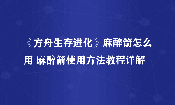 《方舟生存进化》麻醉箭怎么用 麻醉箭使用方法教程详解