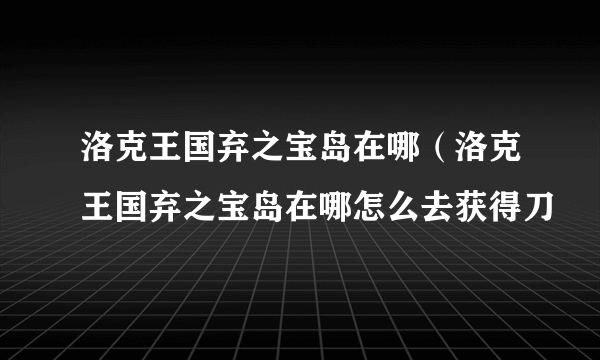 洛克王国弃之宝岛在哪（洛克王国弃之宝岛在哪怎么去获得刀