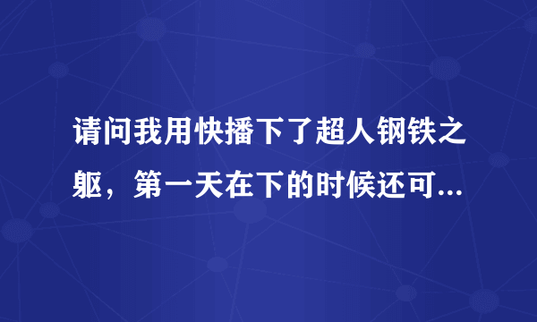 请问我用快播下了超人钢铁之躯，第一天在下的时候还可以进去看，等到第二天接着下，再看就是加载中，画面