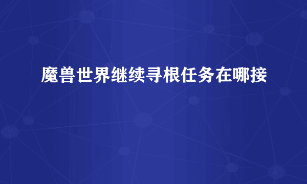 魔兽世界继续寻根任务在哪接