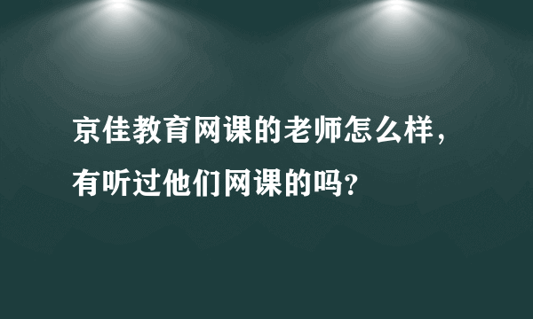 京佳教育网课的老师怎么样，有听过他们网课的吗？