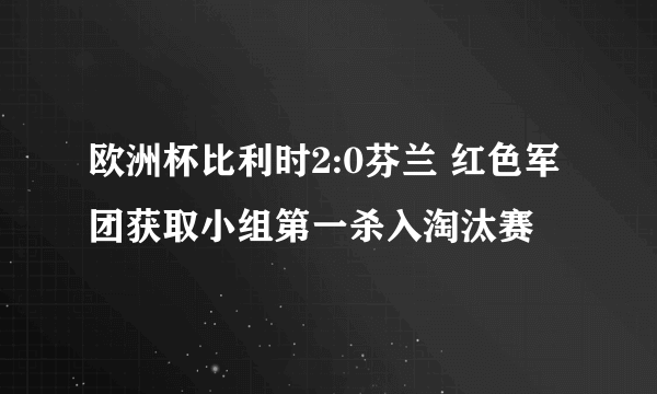 欧洲杯比利时2:0芬兰 红色军团获取小组第一杀入淘汰赛