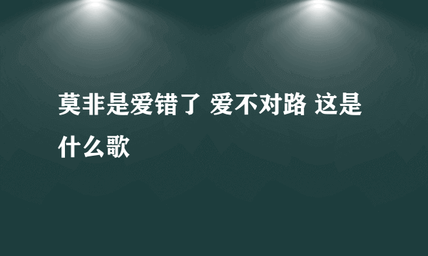 莫非是爱错了 爱不对路 这是什么歌