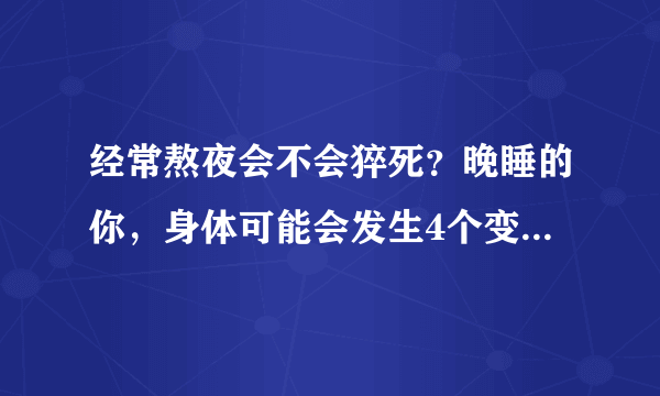 经常熬夜会不会猝死？晚睡的你，身体可能会发生4个变化，你有吗