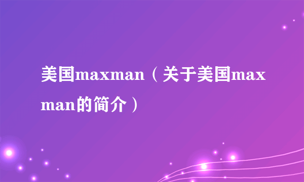 美国maxman（关于美国maxman的简介）