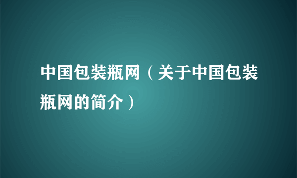 中国包装瓶网（关于中国包装瓶网的简介）