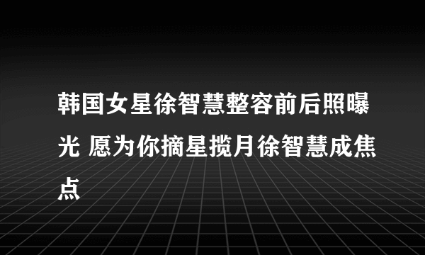 韩国女星徐智慧整容前后照曝光 愿为你摘星揽月徐智慧成焦点