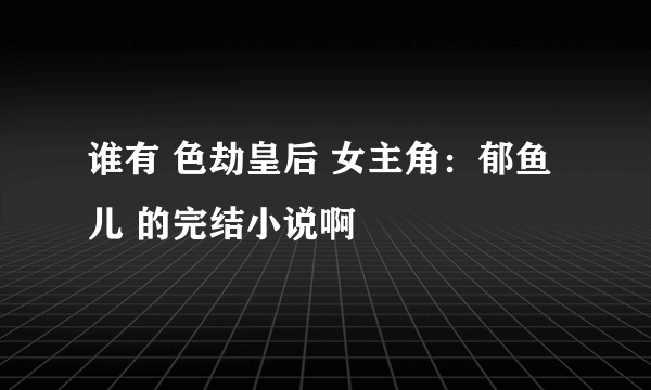 谁有 色劫皇后 女主角：郁鱼儿 的完结小说啊