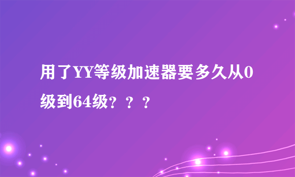 用了YY等级加速器要多久从0级到64级？？？