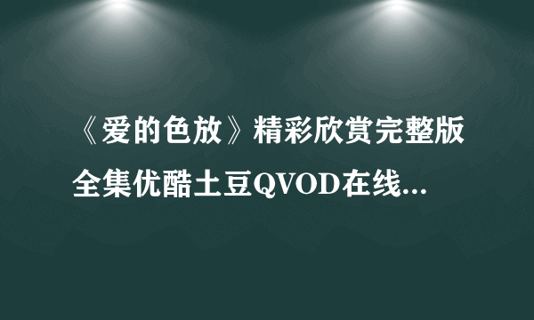 《爱的色放》精彩欣赏完整版全集优酷土豆QVOD在线播放BT迅雷