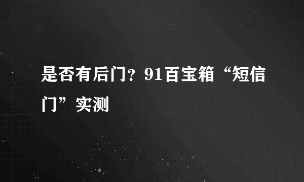 是否有后门？91百宝箱“短信门”实测