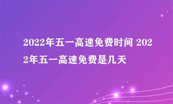 2022年五一高速免费时间 2022年五一高速免费是几天