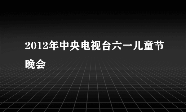 2012年中央电视台六一儿童节晚会