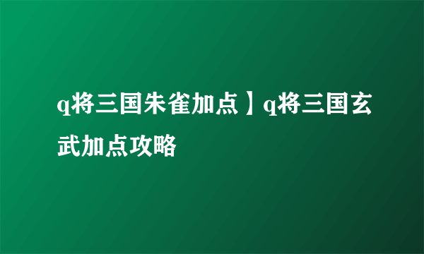 q将三国朱雀加点】q将三国玄武加点攻略