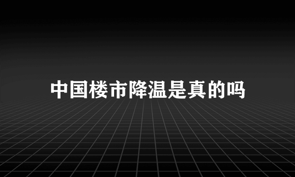 中国楼市降温是真的吗