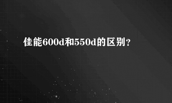 佳能600d和550d的区别？