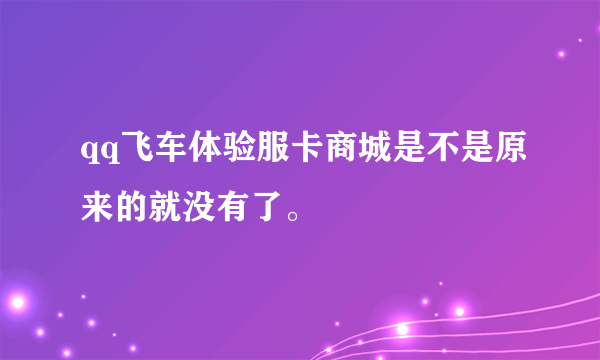 qq飞车体验服卡商城是不是原来的就没有了。