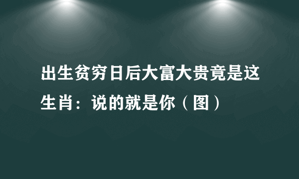 出生贫穷日后大富大贵竟是这生肖：说的就是你（图）