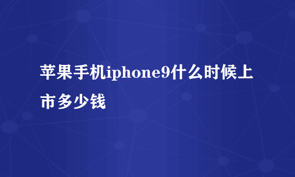 苹果手机iphone9什么时候上市多少钱