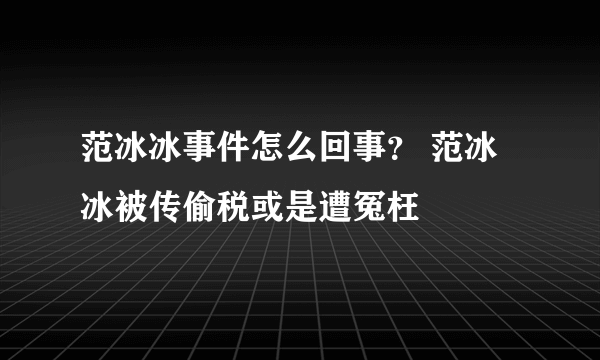 范冰冰事件怎么回事？ 范冰冰被传偷税或是遭冤枉