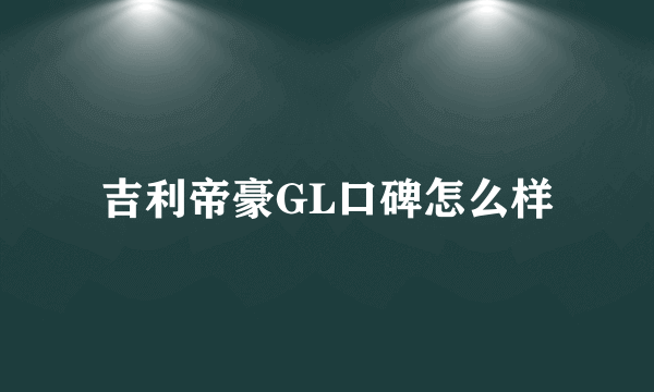 吉利帝豪GL口碑怎么样